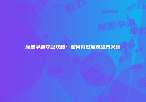 魔兽争霸夺冠攻略：如何有效应对敌方突袭