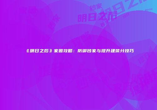 《明日之后》家园攻略：防御抄家与提升建筑分技巧