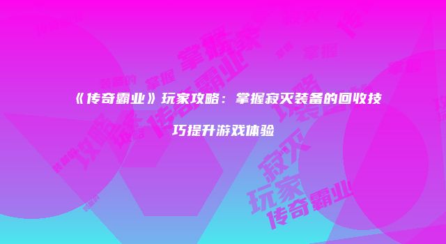 《传奇霸业》玩家攻略：掌握寂灭装备的回收技巧提升游戏体验