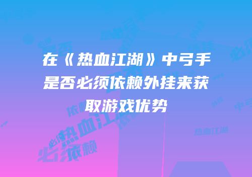 在《热血江湖》中弓手是否必须依赖外挂来获取游戏优势