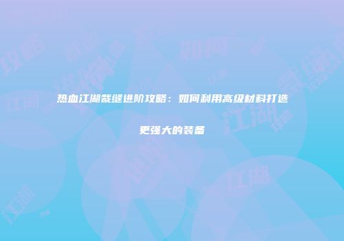 热血江湖裁缝进阶攻略：如何利用高级材料打造更强大的装备