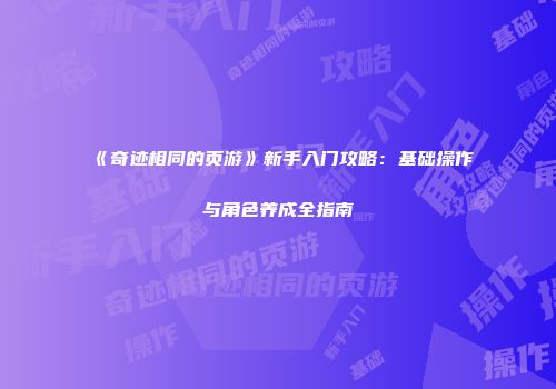 《奇迹相同的页游》新手入门攻略：基础操作与角色养成全指南