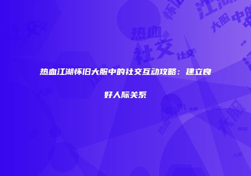 热血江湖怀旧大服中的社交互动攻略：建立良好人际关系