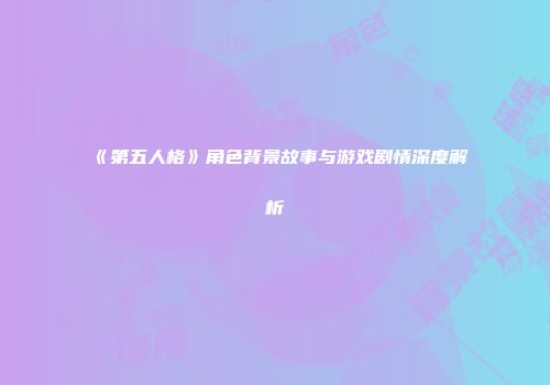 《第五人格》角色背景故事与游戏剧情深度解析