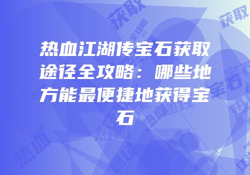 热血江湖传宝石获取途径全攻略：哪些地方能最便捷地获得宝石