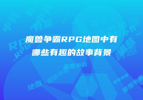 魔兽争霸RPG地图中有哪些有趣的故事背景