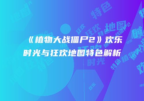 《植物大战僵尸2》欢乐时光与狂欢地图特色解析