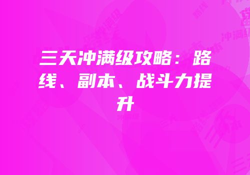 三天冲满级攻略：路线、副本、战斗力提升