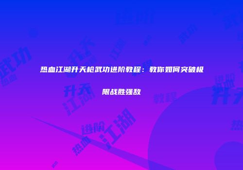 热血江湖升天枪武功进阶教程：教你如何突破极限战胜强敌