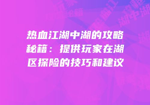 热血江湖中湖的攻略秘籍:提供玩家在湖区探险的技巧和建议