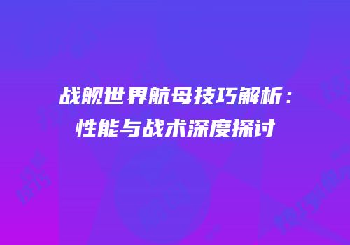 战舰世界航母技巧解析：性能与战术深度探讨