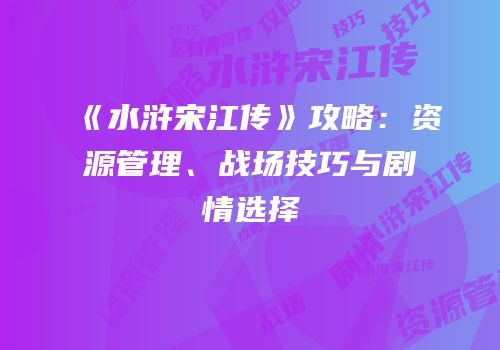 《水浒宋江传》攻略：资源管理、战场技巧与剧情选择