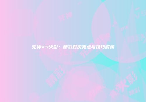 死神VS火影：精彩对决亮点与技巧解析