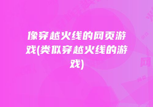 像穿越火线的网页游戏(类似穿越火线的游戏)