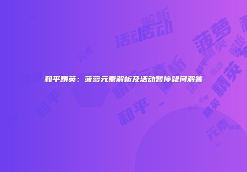 和平精英：菠萝元素解析及活动暂停疑问解答