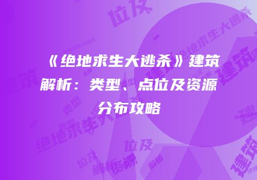 《绝地求生大逃杀》建筑解析：类型、点位及资源分布攻略