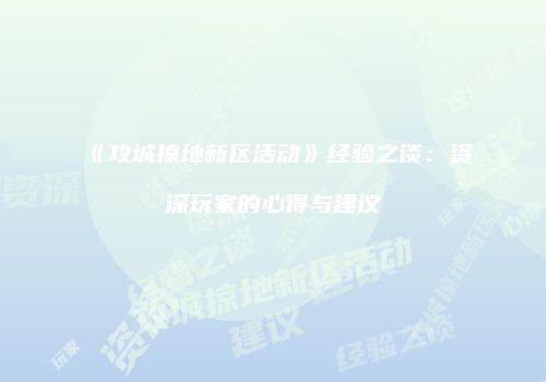 《攻城掠地新区活动》经验之谈：资深玩家的心得与建议
