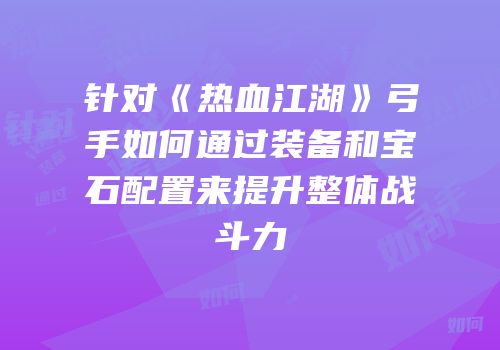 针对《热血江湖》弓手如何通过装备和宝石配置来提升整体战斗力