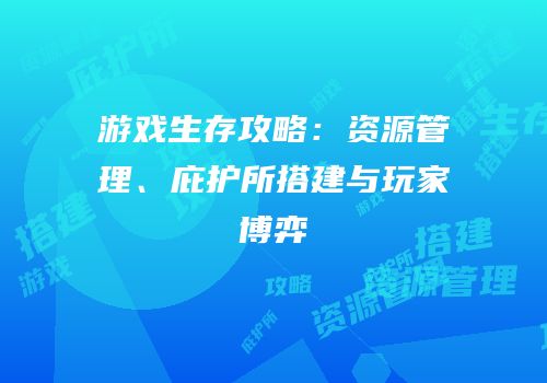 游戏生存攻略：资源管理、庇护所搭建与玩家博弈