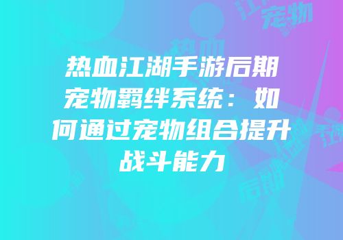 热血江湖手游后期宠物羁绊系统：如何通过宠物组合提升战斗能力