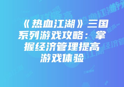 《热血江湖》三国系列游戏攻略：掌握经济管理提高游戏体验