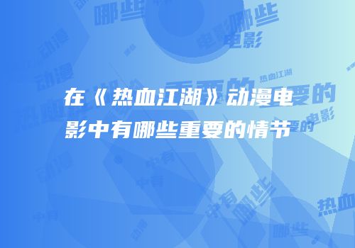 在《热血江湖》动漫电影中有哪些重要的情节