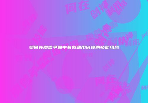 如何在魔兽争霸中有效利用剑神的技能组合