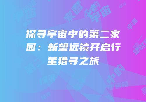 探寻宇宙中的第二家园：新望远镜开启行星猎寻之旅