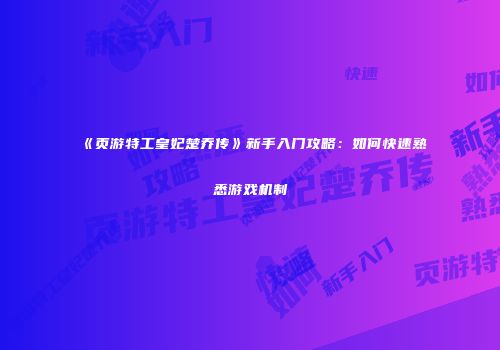 《页游特工皇妃楚乔传》新手入门攻略：如何快速熟悉游戏机制