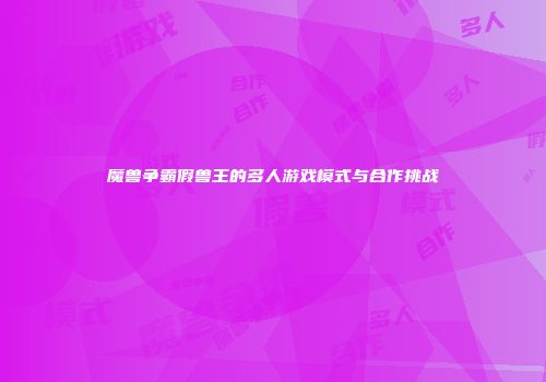 魔兽争霸假兽王的多人游戏模式与合作挑战