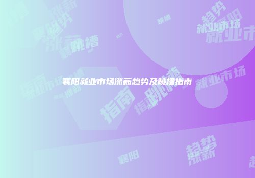 襄阳就业市场涨薪趋势及跳槽指南