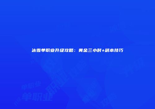冰雪单职业升级攻略：黄金三小时+副本技巧