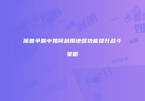 魔兽争霸中如何利用地图功能提升战斗策略