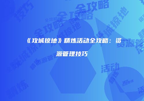 《攻城掠地》精炼活动全攻略：资源管理技巧