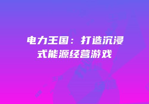 电力王国：打造沉浸式能源经营游戏