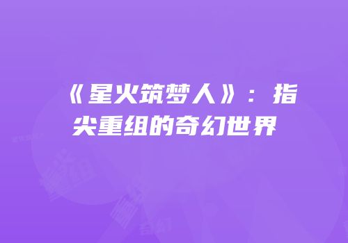 《星火筑梦人》：指尖重组的奇幻世界