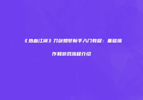 《热血江湖》刀剑如梦新手入门教程：基础操作和游戏流程介绍