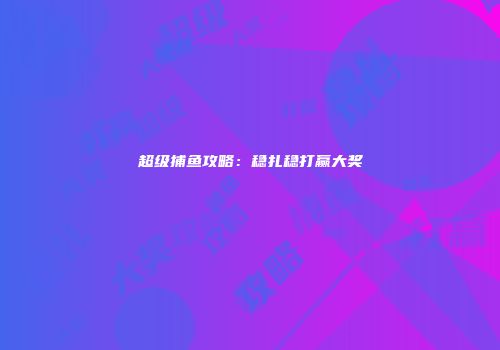超级捕鱼攻略：稳扎稳打赢大奖