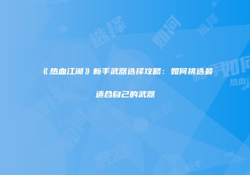《热血江湖》新手武器选择攻略：如何挑选最适合自己的武器