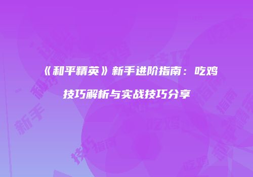 《和平精英》新手进阶指南：吃鸡技巧解析与实战技巧分享