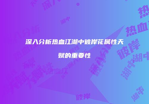 深入分析热血江湖中彼岸花属性天赋的重要性
