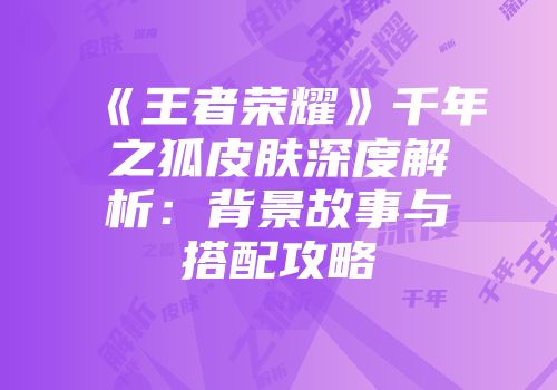 《王者荣耀》千年之狐皮肤深度解析：背景故事与搭配攻略