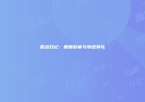 匿名日记：婚姻裂痕与情感挣扎