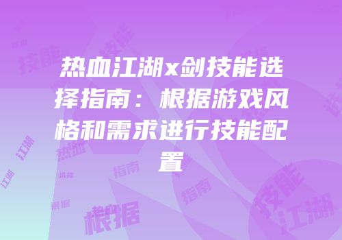 热血江湖x剑技能选择指南：根据游戏风格和需求进行技能配置