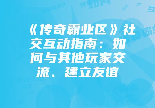 《传奇霸业区》社交互动指南：如何与其他玩家交流、建立友谊