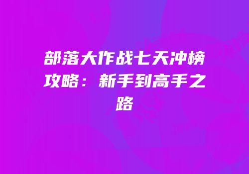 部落大作战七天冲榜攻略：新手到高手之路