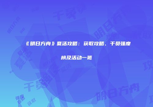 《明日方舟》夏活攻略：获取攻略、干员强度榜及活动一览