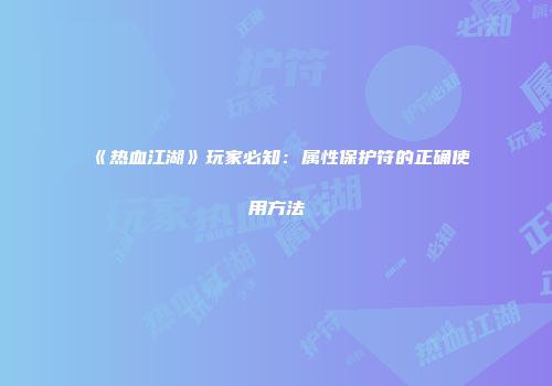 《热血江湖》玩家必知：属性保护符的正确使用方法