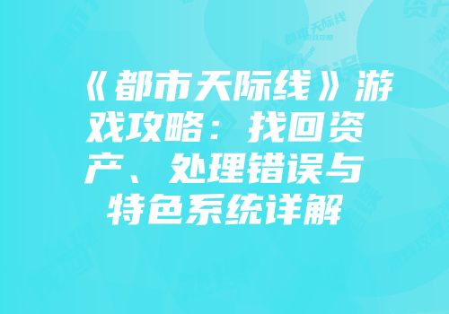 《都市天际线》游戏攻略：找回资产、处理错误与特色系统详解