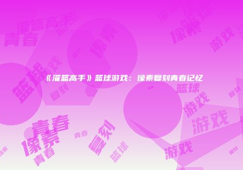 《灌篮高手》篮球游戏：像素复刻青春记忆